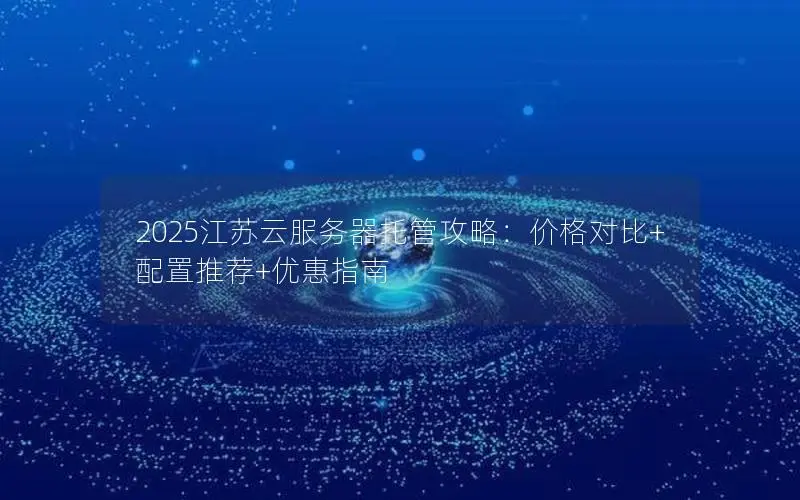 2025江苏云服务器托管攻略：价格对比+配置推荐+优惠指南