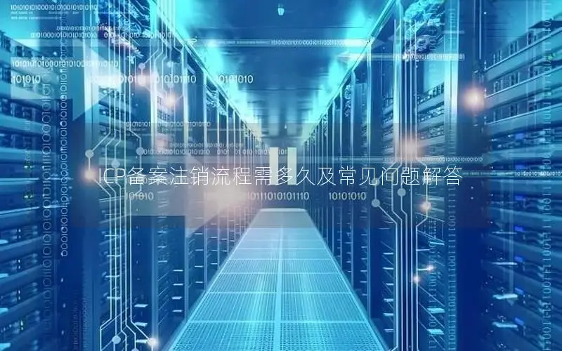 ICP备案注销流程需多久及常见问题解答 ICP备案注销流程需多久及常见问题解答