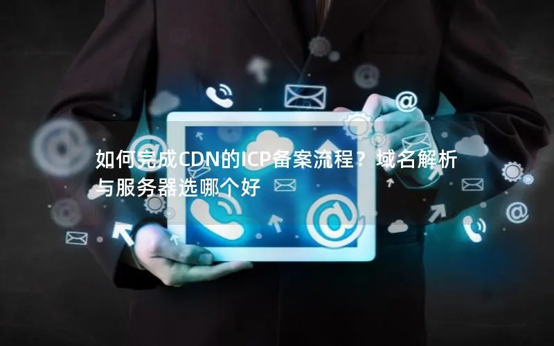 如何完成CDN的ICP备案流程?域名解析与服务器选哪个好 如何完成CDN的ICP备案流程?域名解析与服务器选哪个好
