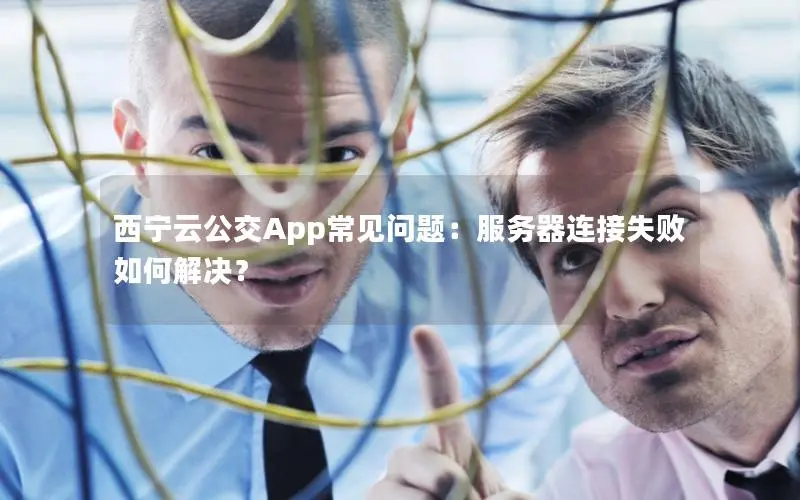 西宁云公交App常见问题:服务器连接失败如何解决? 西宁云公交App常见问题:服务器连接失败如何解决?