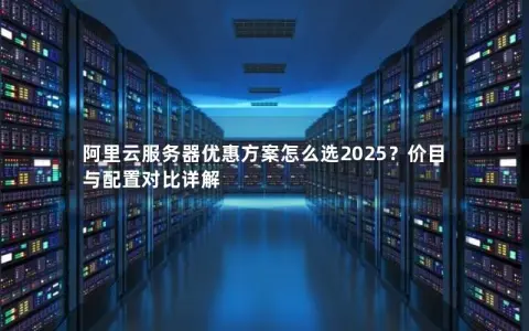 阿里云服务器优惠方案怎么选2025？价目与配置对比详解