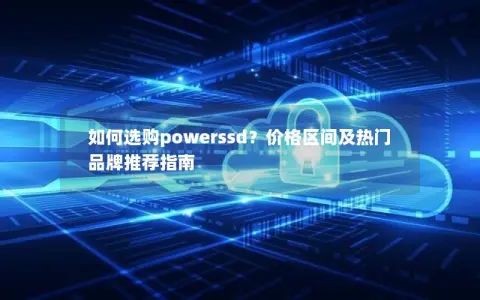 如何选购powerssd？价格区间及热门品牌推荐指南