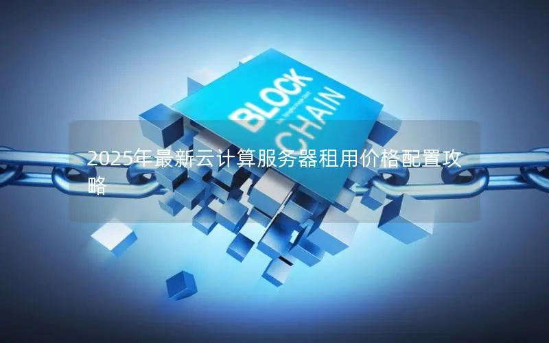 2025年最新云计算服务器租用价格配置攻略 2025年最新云计算服务器租用价格配置攻略