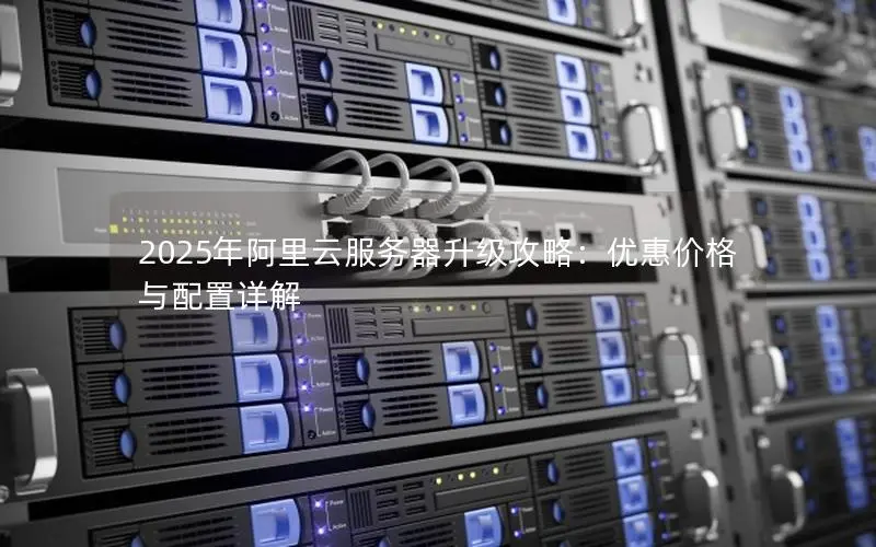 2025年阿里云服务器升级攻略:优惠价格与配置详解 2025年阿里云服务器升级攻略:优惠价格与配置详解