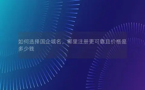 如何选择国企域名，哪里注册更可靠且价格是多少钱