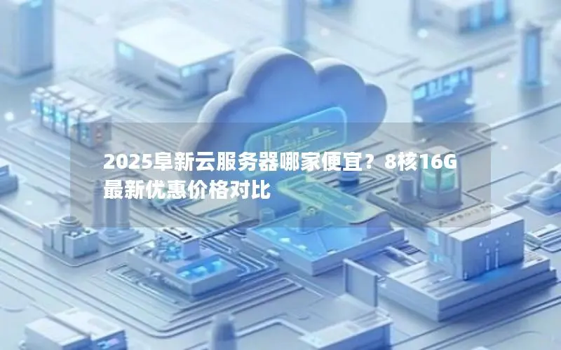 2025阜新云服务器哪家便宜？8核16G最新优惠价格对比