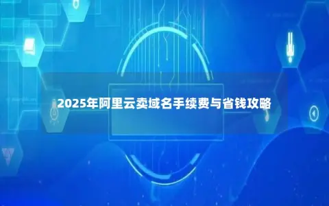 2025年阿里云卖域名手续费与省钱攻略