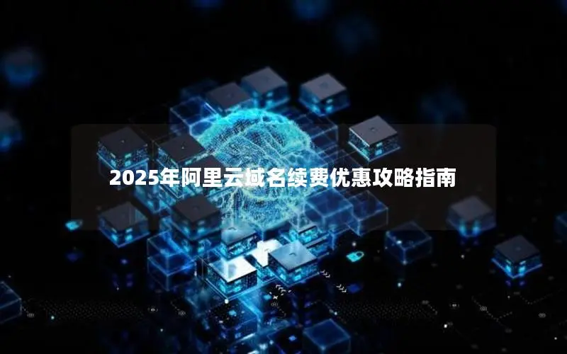 2025年阿里云域名续费优惠攻略指南 2025年阿里云域名续费优惠攻略指南
