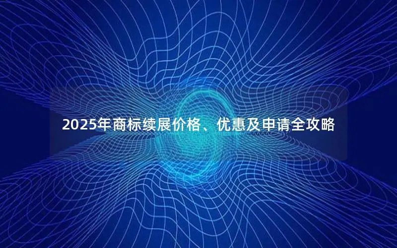 2025年商标续展价格、优惠及申请全攻略
