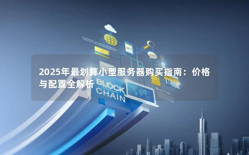 2025年最划算小型服务器购买指南:价格与配置全解析 2025年最划算小型服务器购买指南:价格与配置全解析