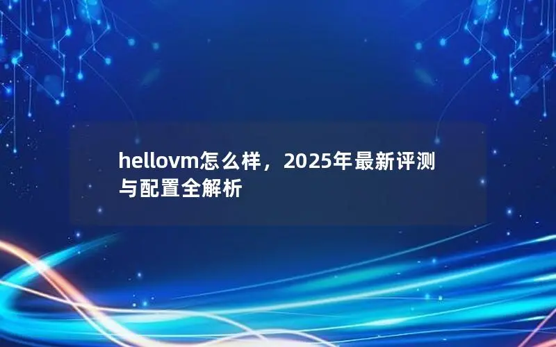 hellovm怎么样，2025年最新评测与配置全解析
