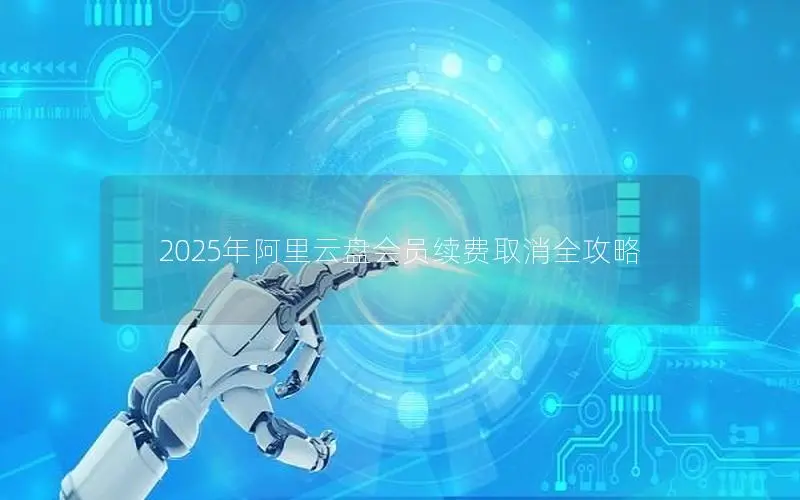2025年阿里云盘会员续费取消全攻略 2025年阿里云盘会员续费取消全攻略