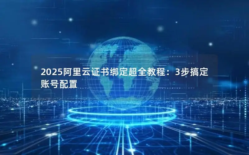2025阿里云证书绑定超全教程:3步搞定账号配置 2025阿里云证书绑定超全教程:3步搞定账号配置