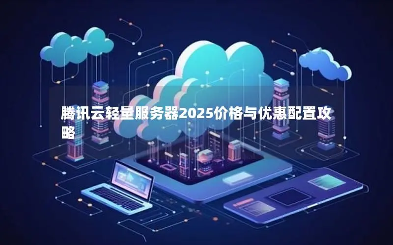腾讯云轻量服务器2025价格与优惠配置攻略 腾讯云轻量服务器2025价格与优惠配置攻略
