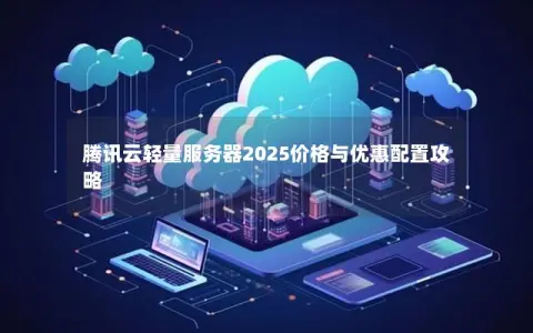 腾讯云轻量服务器2025价格与优惠配置攻略