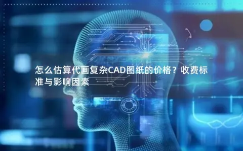 怎么估算代画复杂CAD图纸的价格？收费标准与影响因素