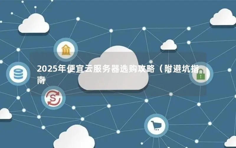 2025年便宜云服务器选购攻略(附避坑指南 2025年便宜云服务器选购攻略(附避坑指南