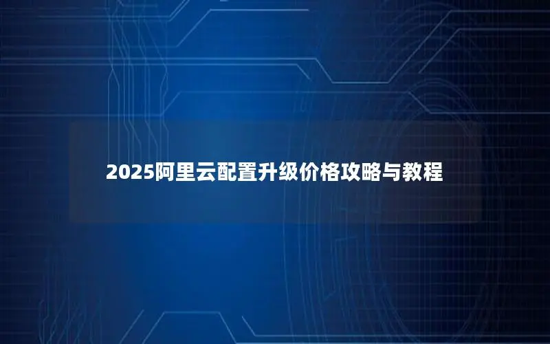 2025阿里云配置升级价格攻略与教程