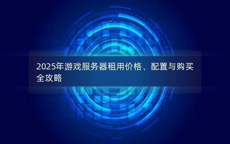 2025年游戏服务器租用价格、配置与购买全攻略 2025年游戏服务器租用价格、配置与购买全攻略