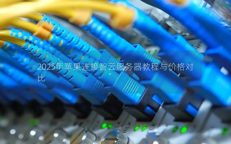 2025年苹果连接智云服务器教程与价格对比 2025年苹果连接智云服务器教程与价格对比