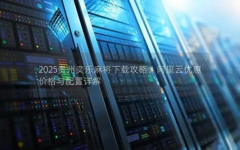 2025贵州奕乐麻将下载攻略:阿里云优惠价格与配置详解 2025贵州奕乐麻将下载攻略:阿里云优惠价格与配置详解
