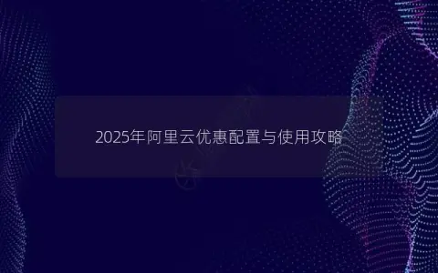 2025年阿里云优惠配置与使用攻略