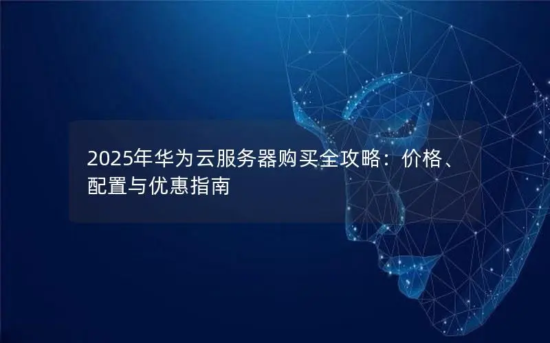 2025年华为云服务器购买全攻略:价格、配置与优惠指南 2025年华为云服务器购买全攻略:价格、配置与优惠指南