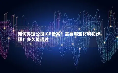 如何办理公司ICP备案？需要哪些材料和步骤？多久能通过