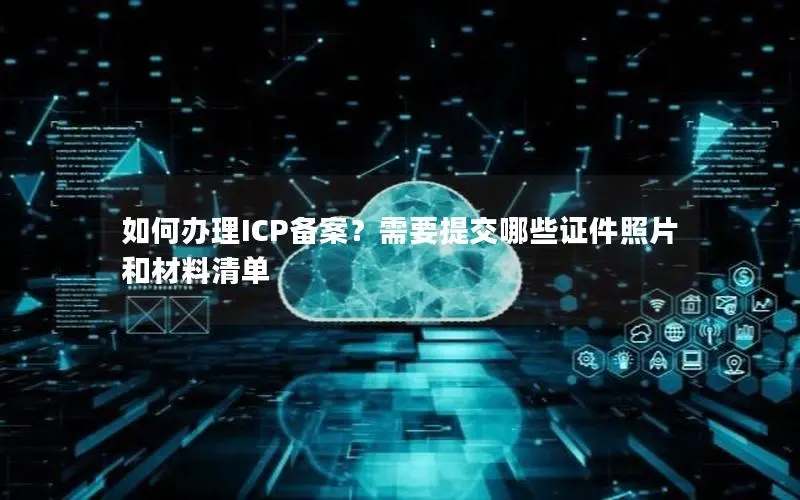 如何办理ICP备案?需要提交哪些证件照片和材料清单 如何办理ICP备案?需要提交哪些证件照片和材料清单