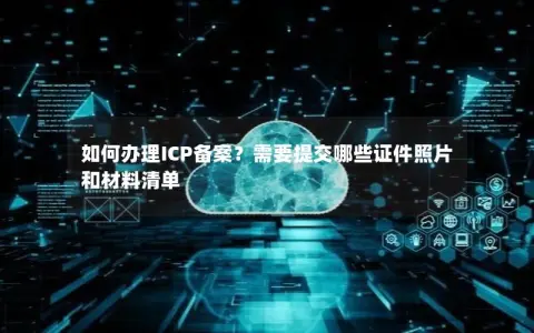 如何办理ICP备案？需要提交哪些证件照片和材料清单
