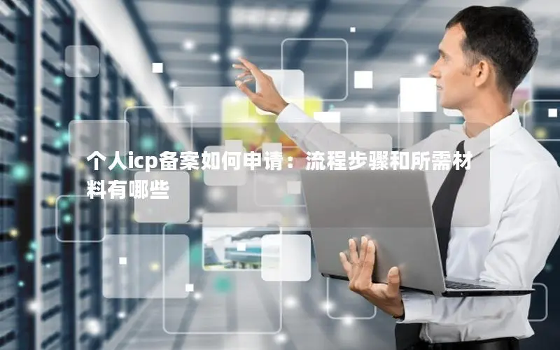 个人icp备案如何申请：流程步骤和所需材料有哪些