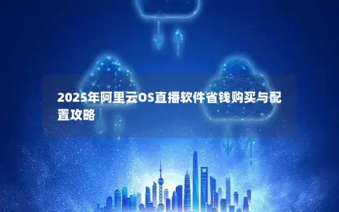 2025年阿里云OS直播软件省钱购买与配置攻略