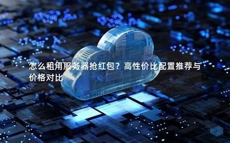怎么租用服务器抢红包?高性价比配置推荐与价格对比 怎么租用服务器抢红包?高性价比配置推荐与价格对比