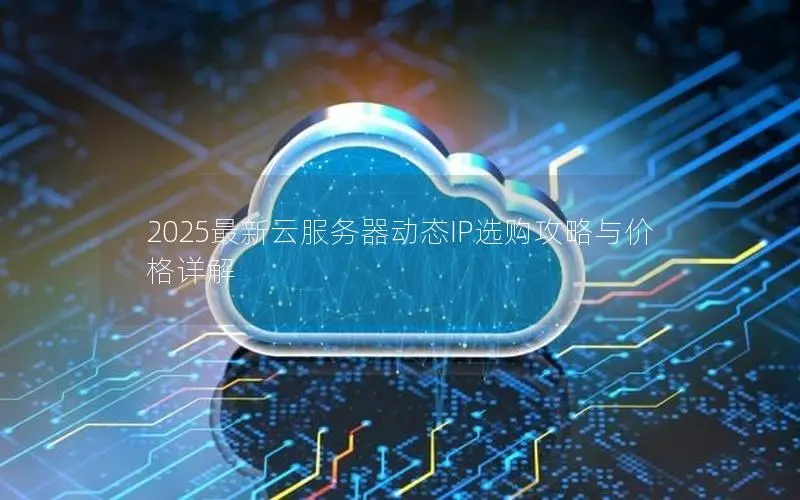 2025最新云服务器动态IP选购攻略与价格详解 2025最新云服务器动态IP选购攻略与价格详解