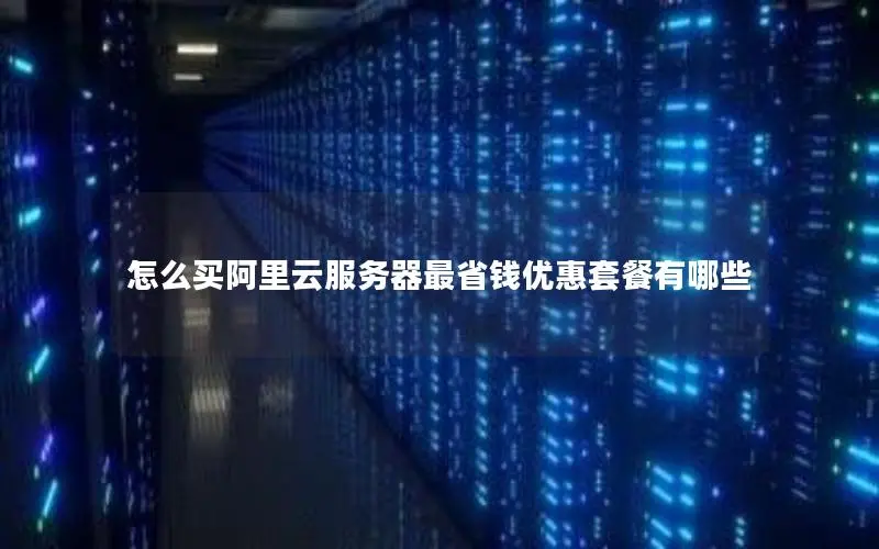 怎么买阿里云服务器最省钱优惠套餐有哪些 怎么买阿里云服务器最省钱优惠套餐有哪些