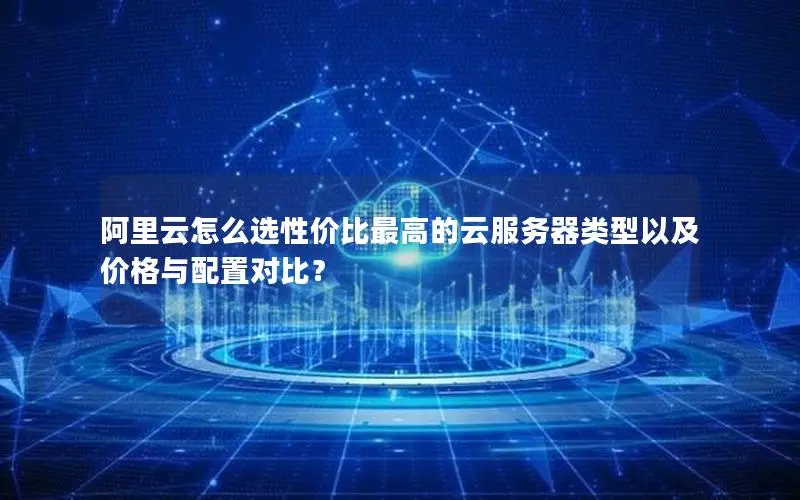 阿里云怎么选性价比最高的云服务器类型以及价格与配置对比? 阿里云怎么选性价比最高的云服务器类型以及价格与配置对比?