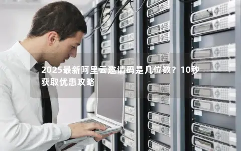 2025最新阿里云邀请码是几位数？10秒获取优惠攻略