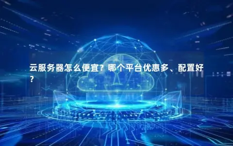 云服务器怎么便宜？哪个平台优惠多、配置好？
