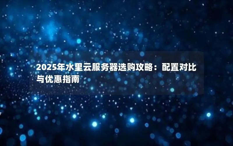 2025年水里云服务器选购攻略:配置对比与优惠指南 2025年水里云服务器选购攻略:配置对比与优惠指南