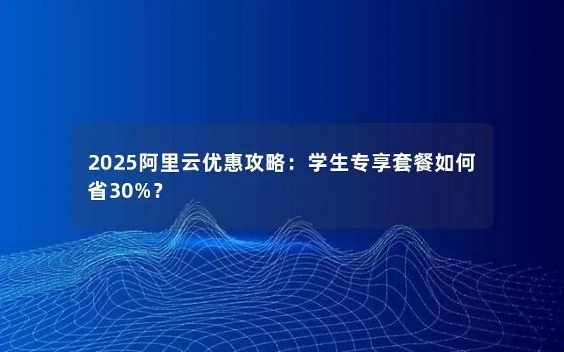 2025阿里云优惠攻略：学生专享套餐如何省30%？