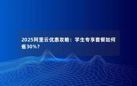 2025阿里云优惠攻略：学生专享套餐如何省30%？