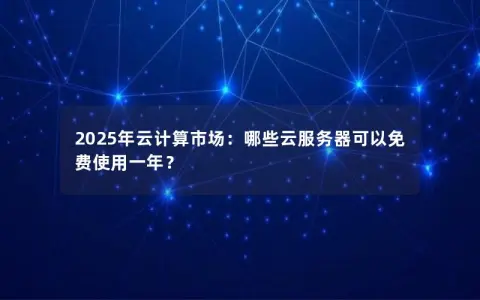 2025年云计算市场:哪些云服务器可以免费使用一年? 2025年云计算市场:哪些云服务器可以免费使用一年?