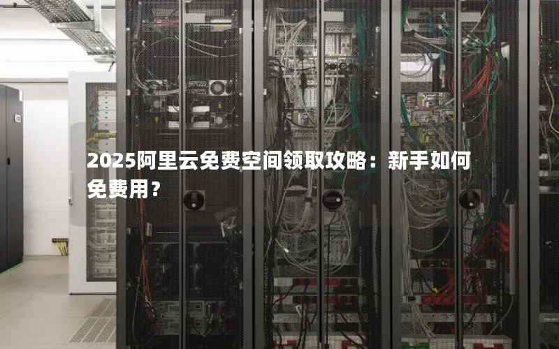 2025阿里云免费空间领取攻略:新手如何免费用? 2025阿里云免费空间领取攻略:新手如何免费用?