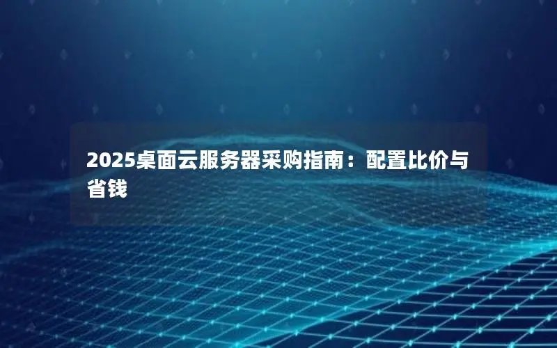 2025桌面云服务器采购指南:配置比价与省钱 2025桌面云服务器采购指南:配置比价与省钱