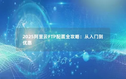 2025阿里云FTP配置全攻略：从入门到优惠