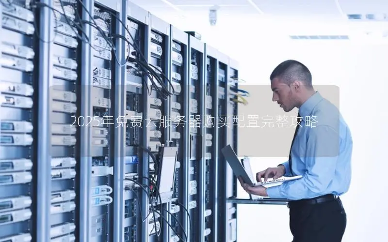 2025年免费云服务器购买配置完整攻略 2025年免费云服务器购买配置完整攻略