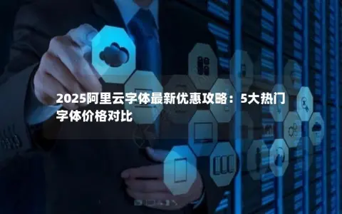 2025阿里云字体最新优惠攻略：5大热门字体价格对比