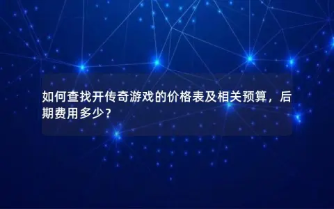 如何查找开传奇游戏的价格表及相关预算,后期费用多少? 如何查找开传奇游戏的价格表及相关预算,后期费用多少?