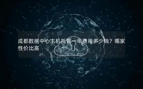 成都数据中心主机托管一年费用多少钱？哪家性价比高
