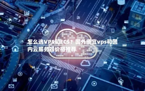怎么选VPS和ECS？国外便宜vps和国内云服务器价格推荐